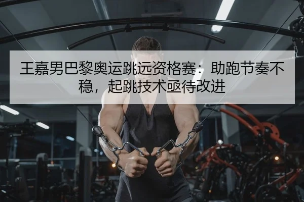 王嘉男巴黎奥运跳远资格赛：助跑节奏不稳，起跳技术亟待改进